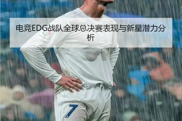 电竞EDG战队全球总决赛表现与新星潜力分析